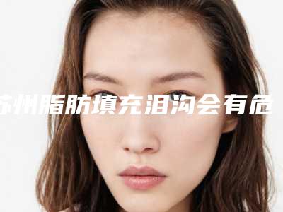 苏州脂肪填充泪沟会有危害性吗