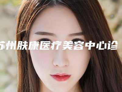 苏州肤康医疗美容中心诊所价格(价目)表全面呈现-射频溶脂瘦身减肥案例