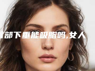 臀部下垂能吸脂吗,女人臀部下垂能吸脂吗