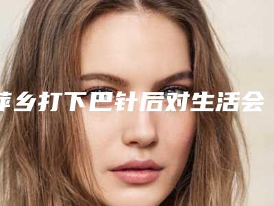 萍乡打下巴针后对生活会有影响吗