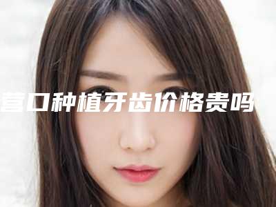 营口种植牙齿价格贵吗