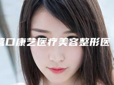 营口康艺医疗美容整形医院,沈阳孙晓莹医疗美容诊所技术比拼