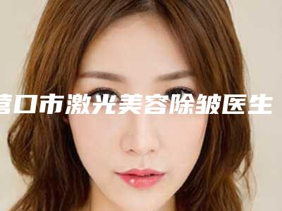 营口市激光美容除皱医生在榜清单前十强惊艳亮相-贾昕医生实力揭秘