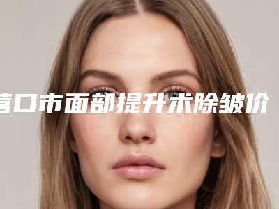 营口市面部提升术除皱价格(费用)明细清单公示(8月-2月均价为：3938元)