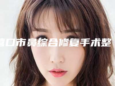 营口市鼻综合修复手术整形医院(营口朗悦医疗美容比较可靠)