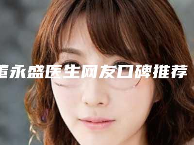 董永盛医生网友口碑推荐,值得收藏-茂名市人民医院烧伤整形科