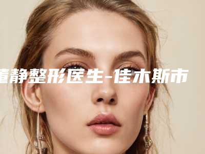 董静整形医生-佳木斯市董静医生超快去黑眼圈怎么预约面诊