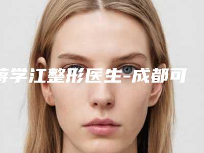 蒋学江整形医生-成都可纳儿医疗美容蒋学江医生口碑获赞