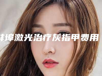 蚌埠激光治疗灰指甲费用的决定因素是什么