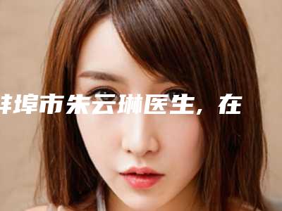 蚌埠市朱云琳医生,曺在賢医生你更看好哪一个