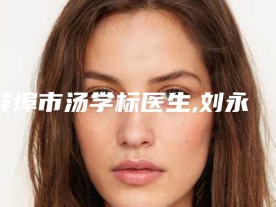 蚌埠市汤学标医生,刘永涛医生口碑_实力充分PK