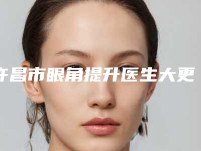 许昌市眼角提升医生大更新-孙志万医生备受喜爱