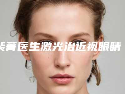 裴菁医生激光治近视眼睛案例-价格收费表2025年新详细首公开