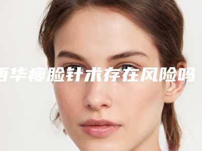 西华瘦脸针术存在风险吗_西华瘦脸针对身体健康有危害吗