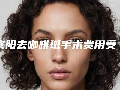 襄阳去咖啡斑手术费用受那些因素影响(去咖啡斑一般需要多少钱)