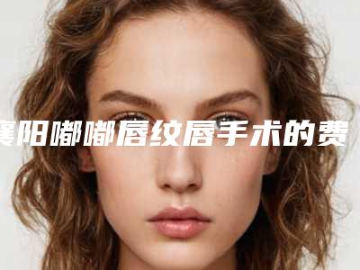襄阳嘟嘟唇纹唇手术的费用大约在多少