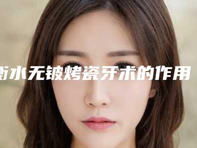 衡水无铍烤瓷牙术的作用维持时间长不长