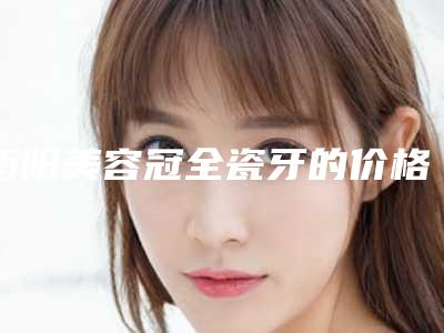 衡阳美容冠全瓷牙的价格都是多少
