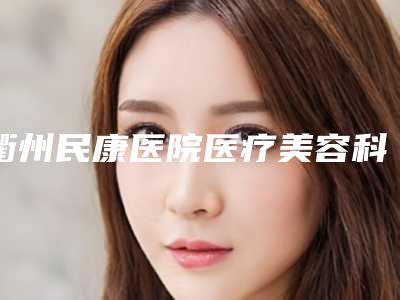 衢州民康医院医疗美容科,衢州熙妍医疗美容门诊部地址在哪收费价格表