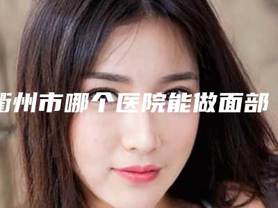 衢州市哪个医院能做面部抽脂瘦脸(衢州卓艺医疗美容诊所口碑技术双加持)