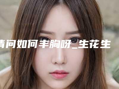 请问如何丰胸呀_生花生能丰胸吗!