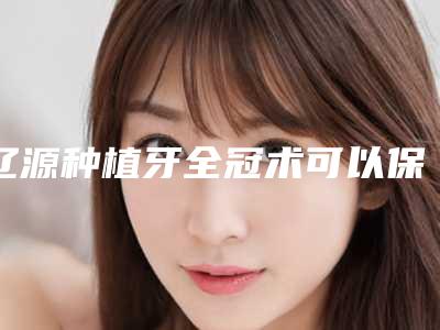 辽源种植牙全冠术可以保持多久