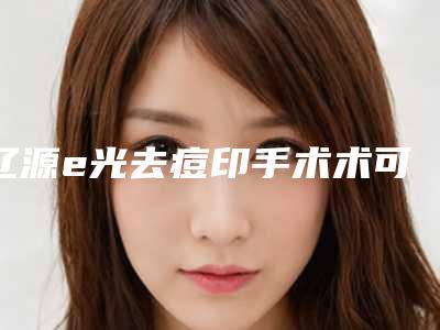辽源e光去痘印手术术可能需要多少钱