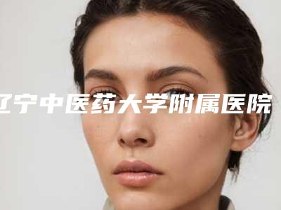 辽宁中医药大学附属医院(口腔科)好不好-价格(价目)全新价