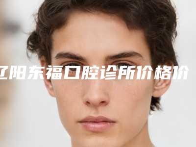 辽阳东福口腔诊所价格价位表详尽曝出附智齿长歪矫正案例