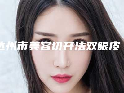 达州市美容切开法双眼皮医院哪家好点-切开法双眼皮大概需要费用是多少呀