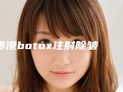 贵港botox注射除皱术后可以保持多久