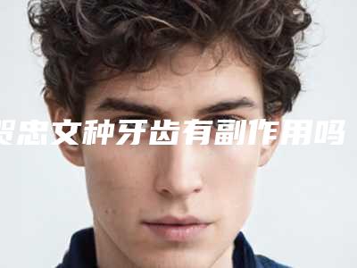 贺忠文种牙齿有副作用吗会不会反弹呢