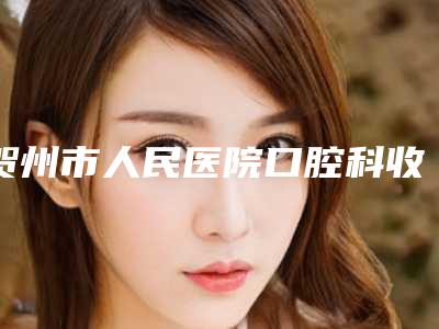 贺州市人民医院口腔科收费明细2025版流出-去除牙髓一次要花多少费用呢