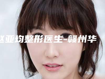 赵亚均整形医生-赣州华美医疗美容门诊部赵亚均医师口碑很ok