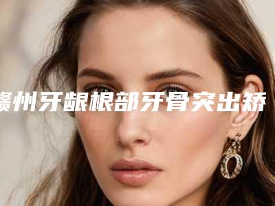 赣州牙龈根部牙骨突出矫正整形手术的优缺点及效果