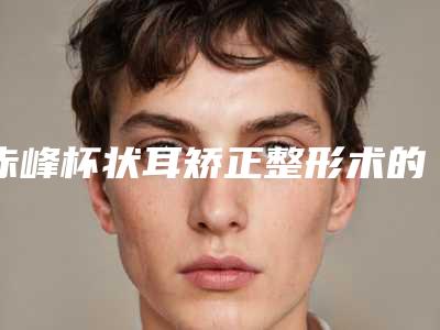 赤峰杯状耳矫正整形术的价格受什么因素影响