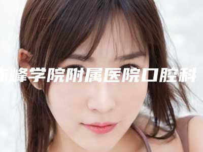 赤峰学院附属医院口腔科好不好-费用表明细新版火爆出炉