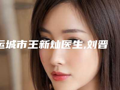 运城市王新灿医生,刘晋艳医生法双眼皮手术口碑技术对比出炉