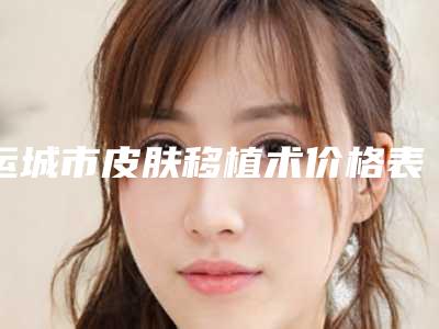 运城市皮肤移植术价格表不容错过-运城市皮肤移植术一次费用是多少钱