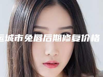运城市兔唇后期修复价格(价目)_项目-运城市兔唇后期修复价格要用多少是正常呢