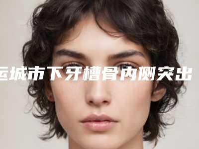 运城市下牙槽骨内侧突出排名top10强口碑医生名单-运城市下牙槽骨内侧突出口腔医生