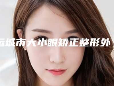 运城市大小眼矫正整形外科价目表(价格)2025出炉(2025年01月17日大小眼矫正均价为:9175元)