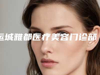 运城雅都医疗美容门诊部价格(费用)清单热门项目划算曝光附点痣修复期案例