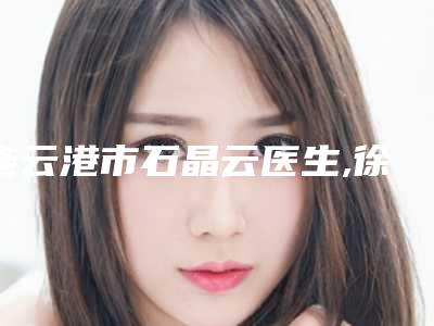 连云港市石晶云医生,徐伟医生你更喜欢哪一个