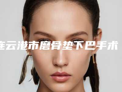 连云港市磨骨垫下巴手术医生在榜清单十强医生大PK-庄洪兴医生眼选择不踩雷