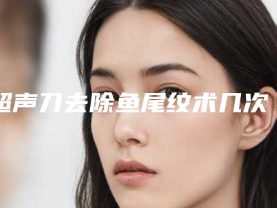 超声刀去除鱼尾纹术几次后永久持续有效