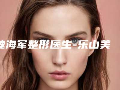 魏海军整形医生-乐山美锐医疗美容诊所魏海军医师人气口碑不错