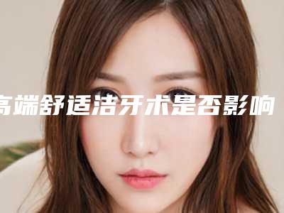 高端舒适洁牙术是否影响个人安全