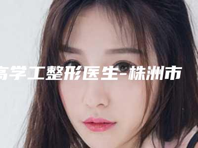 高学工整形医生-株洲市人民医院高学工医师实力不容小觑