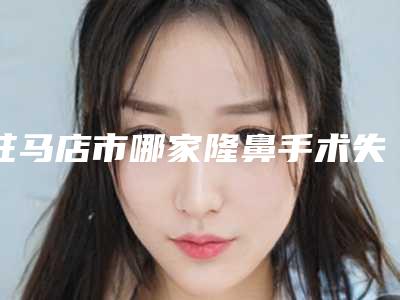 驻马店市哪家隆鼻手术失败后重做医院好(驻马店市隆鼻手术失败后重做医院排名前十位实力名单公布)